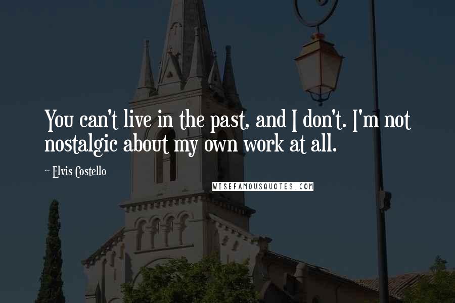 Elvis Costello Quotes: You can't live in the past, and I don't. I'm not nostalgic about my own work at all.