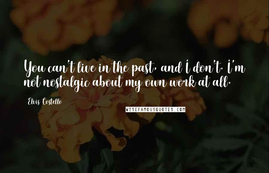 Elvis Costello Quotes: You can't live in the past, and I don't. I'm not nostalgic about my own work at all.