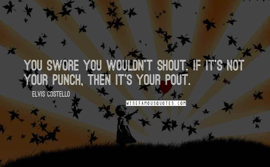 Elvis Costello Quotes: You swore you wouldn't shout. If it's not your punch, then it's your pout.
