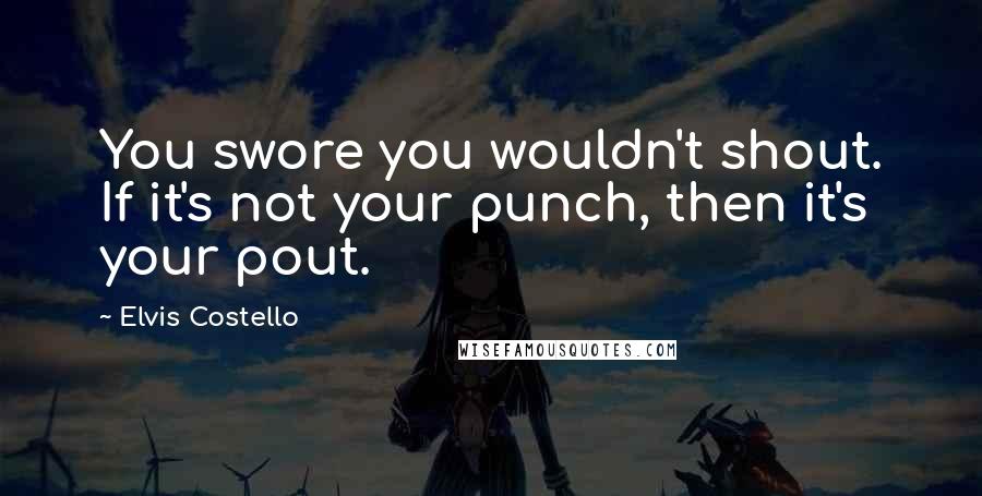 Elvis Costello Quotes: You swore you wouldn't shout. If it's not your punch, then it's your pout.