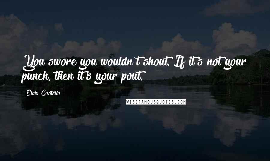 Elvis Costello Quotes: You swore you wouldn't shout. If it's not your punch, then it's your pout.