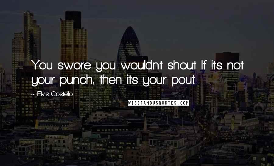 Elvis Costello Quotes: You swore you wouldn't shout. If it's not your punch, then it's your pout.