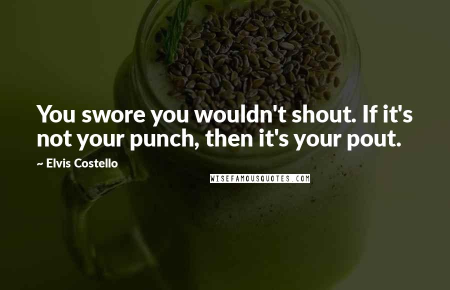 Elvis Costello Quotes: You swore you wouldn't shout. If it's not your punch, then it's your pout.