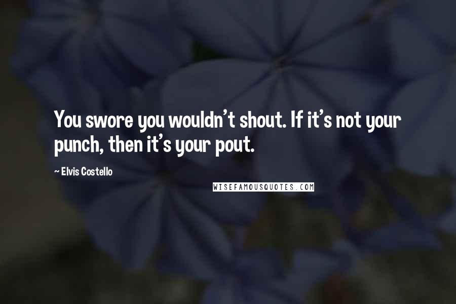 Elvis Costello Quotes: You swore you wouldn't shout. If it's not your punch, then it's your pout.