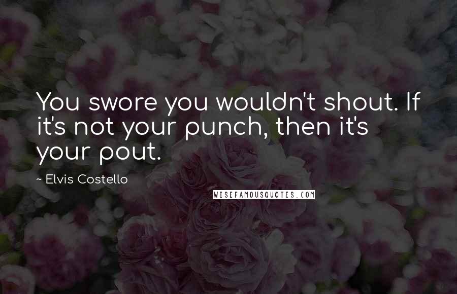 Elvis Costello Quotes: You swore you wouldn't shout. If it's not your punch, then it's your pout.