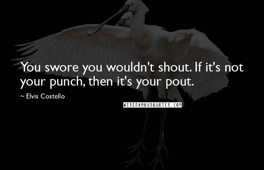 Elvis Costello Quotes: You swore you wouldn't shout. If it's not your punch, then it's your pout.