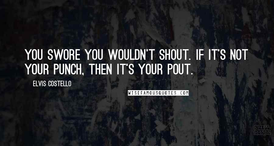 Elvis Costello Quotes: You swore you wouldn't shout. If it's not your punch, then it's your pout.