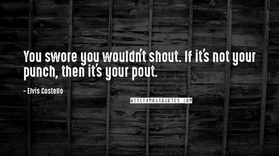 Elvis Costello Quotes: You swore you wouldn't shout. If it's not your punch, then it's your pout.