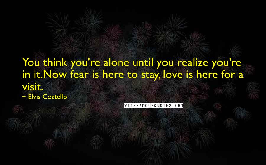 Elvis Costello Quotes: You think you're alone until you realize you're in it.Now fear is here to stay, love is here for a visit.