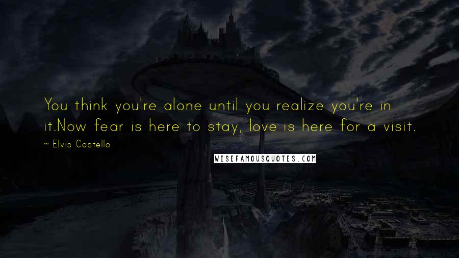 Elvis Costello Quotes: You think you're alone until you realize you're in it.Now fear is here to stay, love is here for a visit.