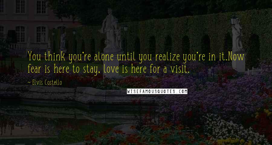 Elvis Costello Quotes: You think you're alone until you realize you're in it.Now fear is here to stay, love is here for a visit.