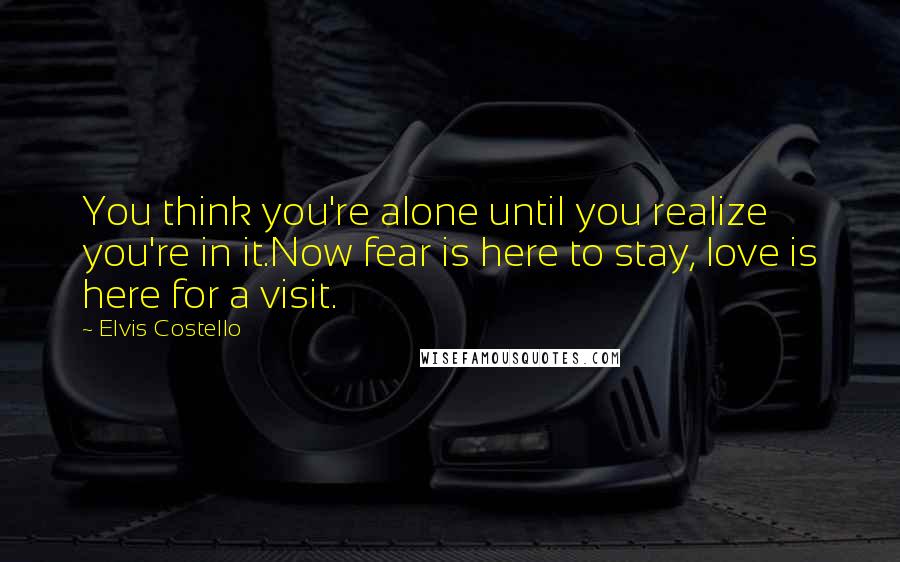 Elvis Costello Quotes: You think you're alone until you realize you're in it.Now fear is here to stay, love is here for a visit.