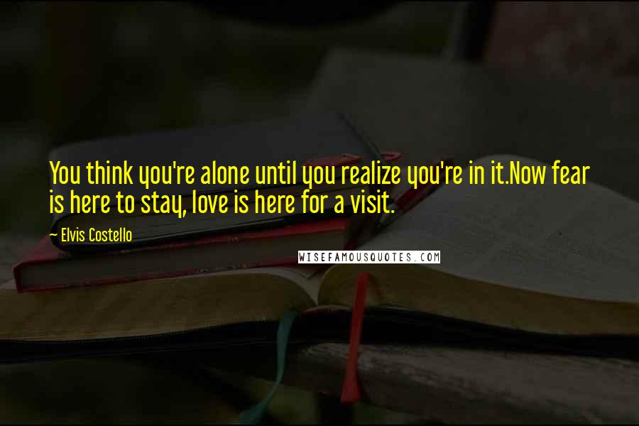 Elvis Costello Quotes: You think you're alone until you realize you're in it.Now fear is here to stay, love is here for a visit.