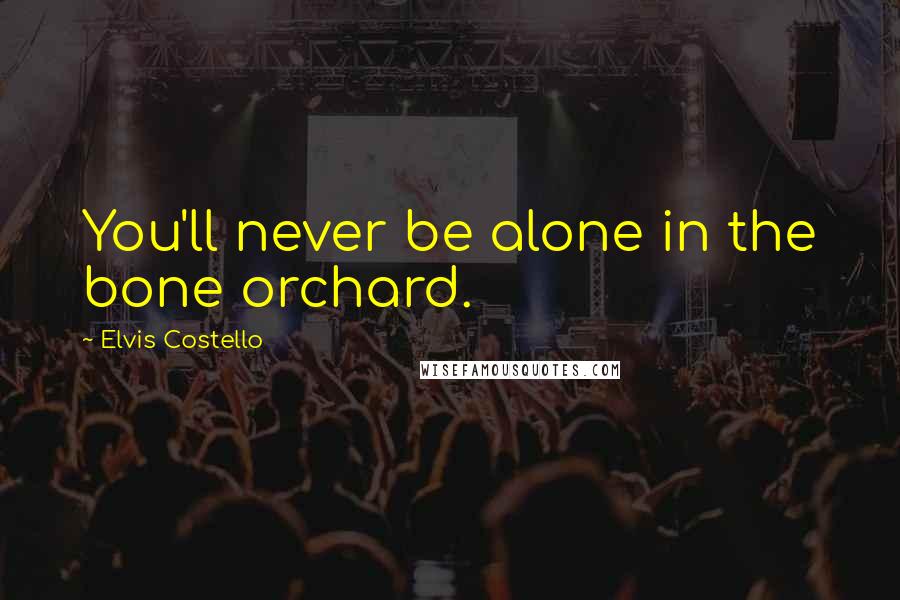 Elvis Costello Quotes: You'll never be alone in the bone orchard.