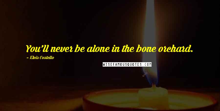 Elvis Costello Quotes: You'll never be alone in the bone orchard.