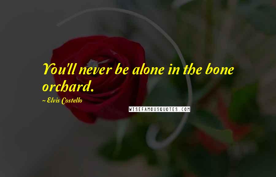 Elvis Costello Quotes: You'll never be alone in the bone orchard.