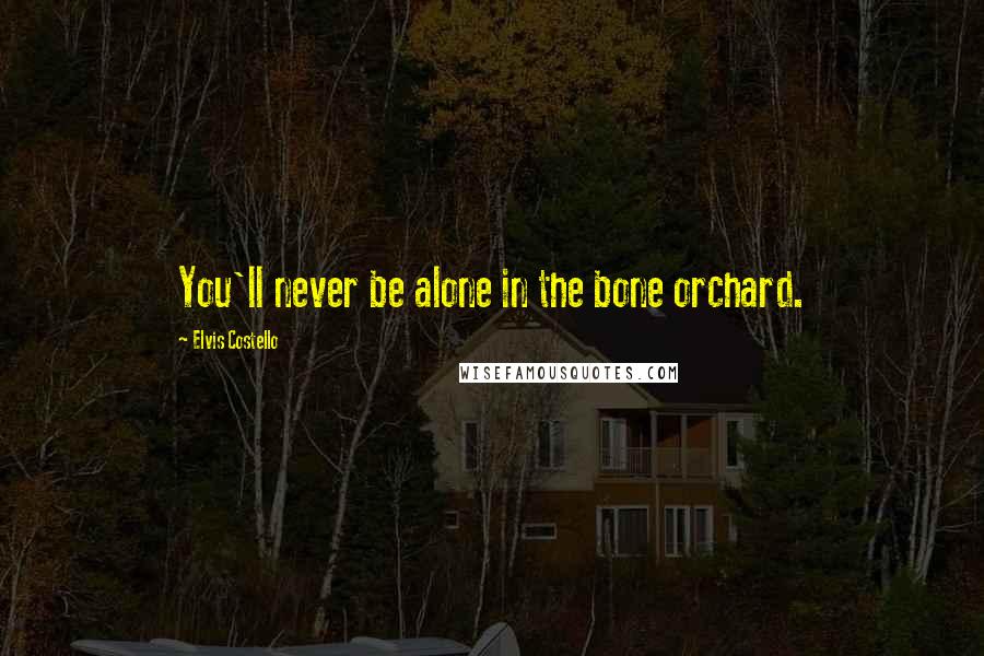 Elvis Costello Quotes: You'll never be alone in the bone orchard.