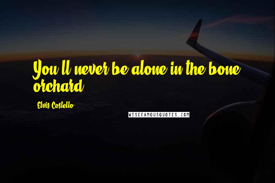 Elvis Costello Quotes: You'll never be alone in the bone orchard.
