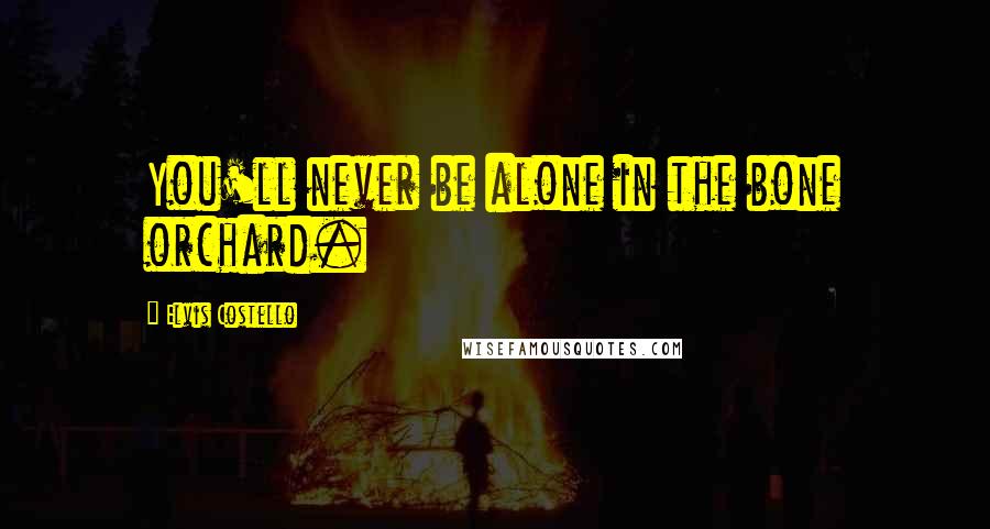 Elvis Costello Quotes: You'll never be alone in the bone orchard.