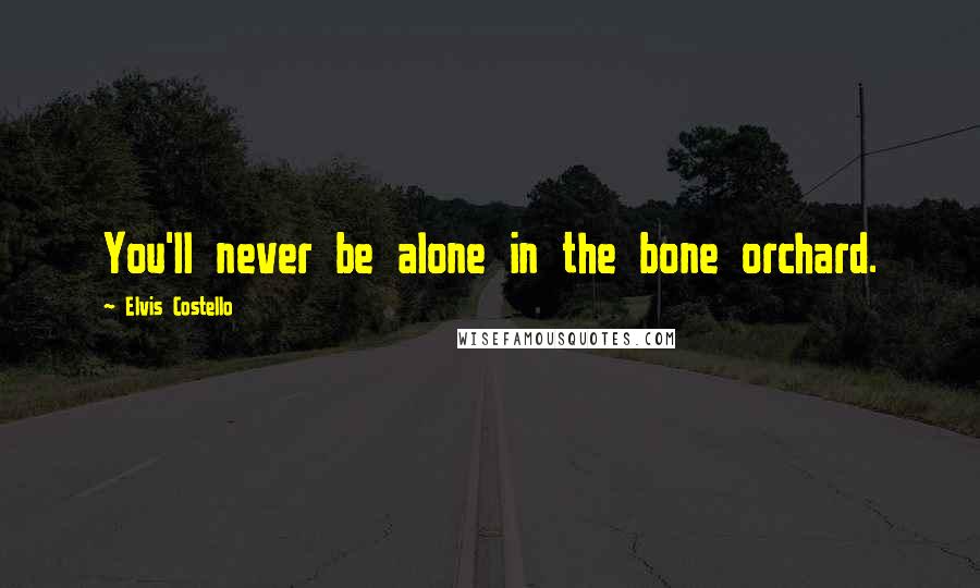 Elvis Costello Quotes: You'll never be alone in the bone orchard.