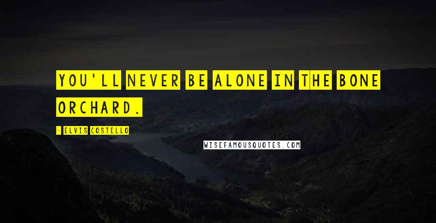 Elvis Costello Quotes: You'll never be alone in the bone orchard.