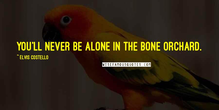 Elvis Costello Quotes: You'll never be alone in the bone orchard.