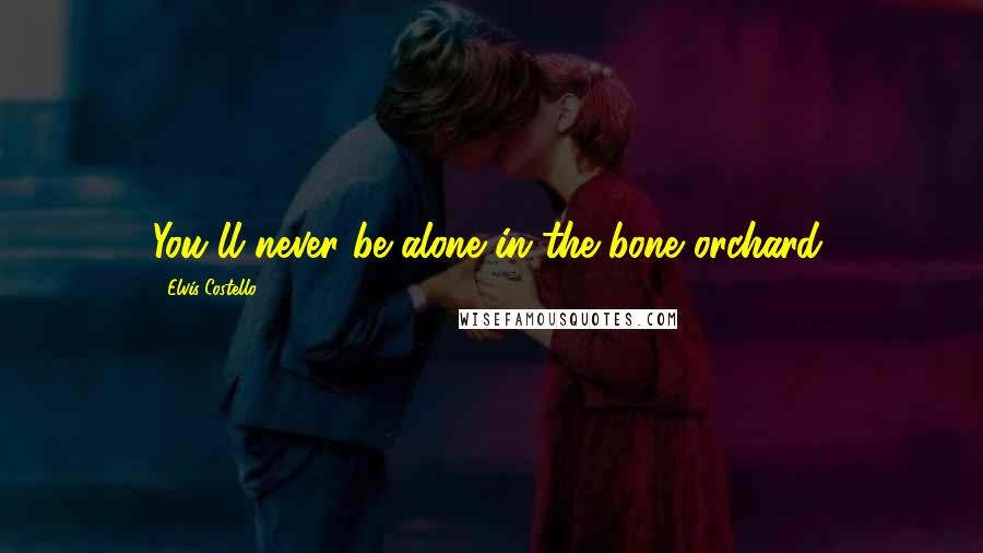 Elvis Costello Quotes: You'll never be alone in the bone orchard.