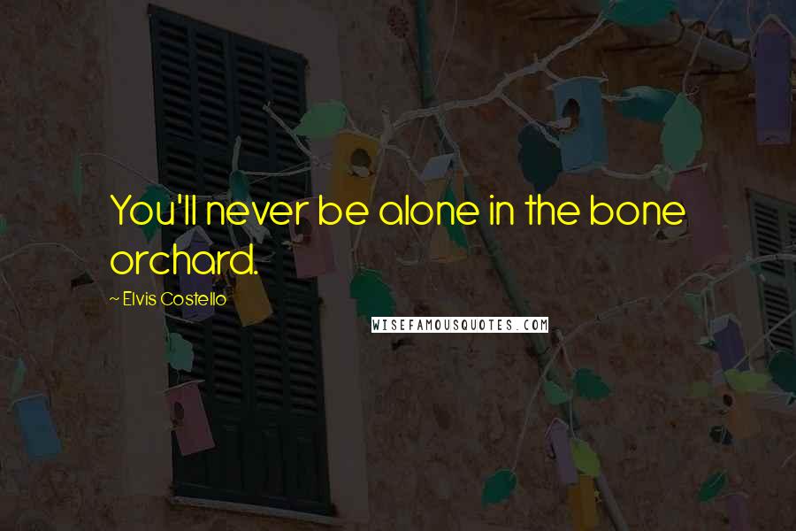 Elvis Costello Quotes: You'll never be alone in the bone orchard.