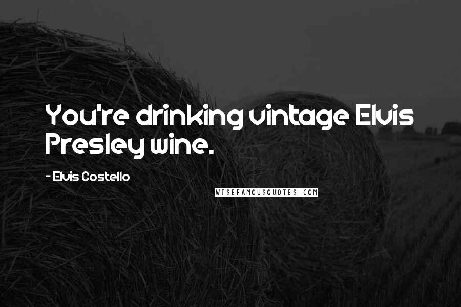 Elvis Costello Quotes: You're drinking vintage Elvis Presley wine.