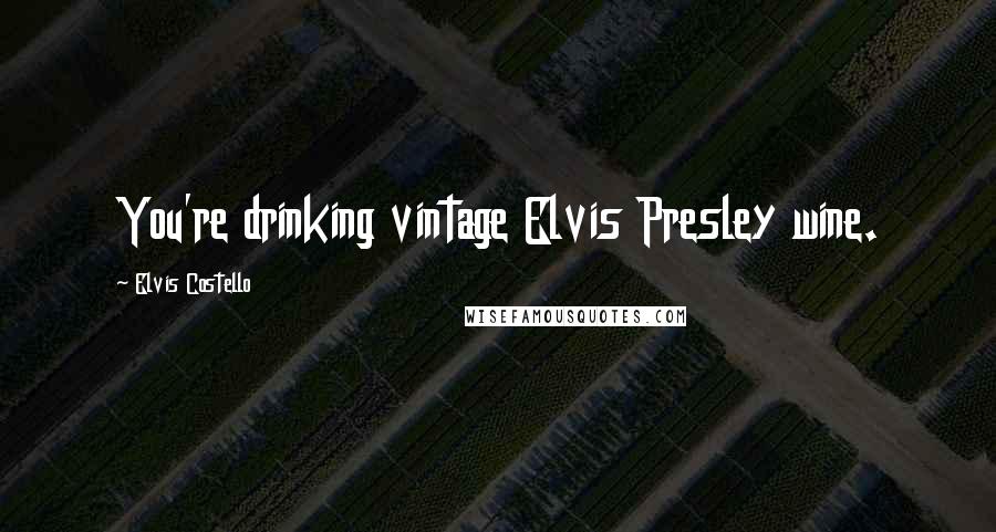Elvis Costello Quotes: You're drinking vintage Elvis Presley wine.