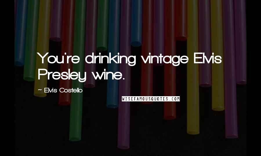 Elvis Costello Quotes: You're drinking vintage Elvis Presley wine.