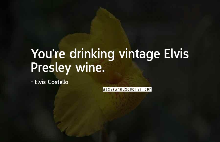 Elvis Costello Quotes: You're drinking vintage Elvis Presley wine.