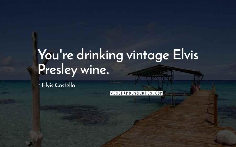 Elvis Costello Quotes: You're drinking vintage Elvis Presley wine.