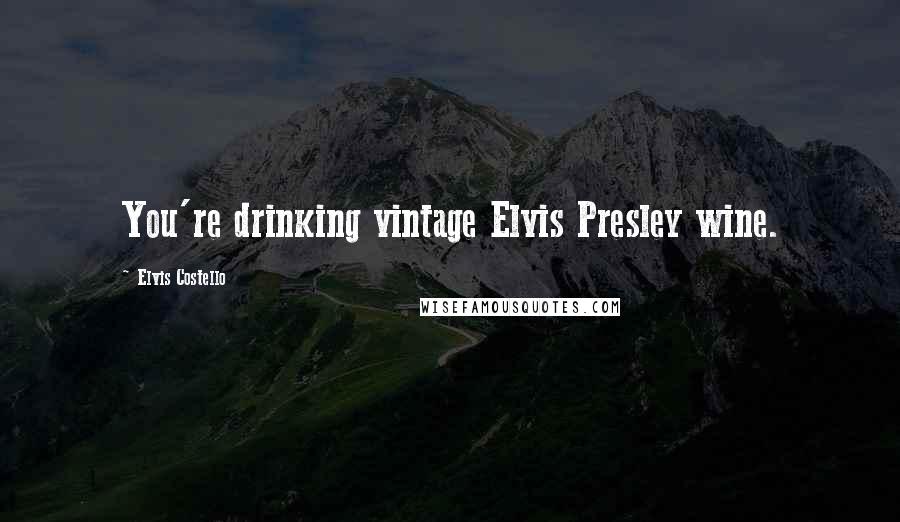 Elvis Costello Quotes: You're drinking vintage Elvis Presley wine.