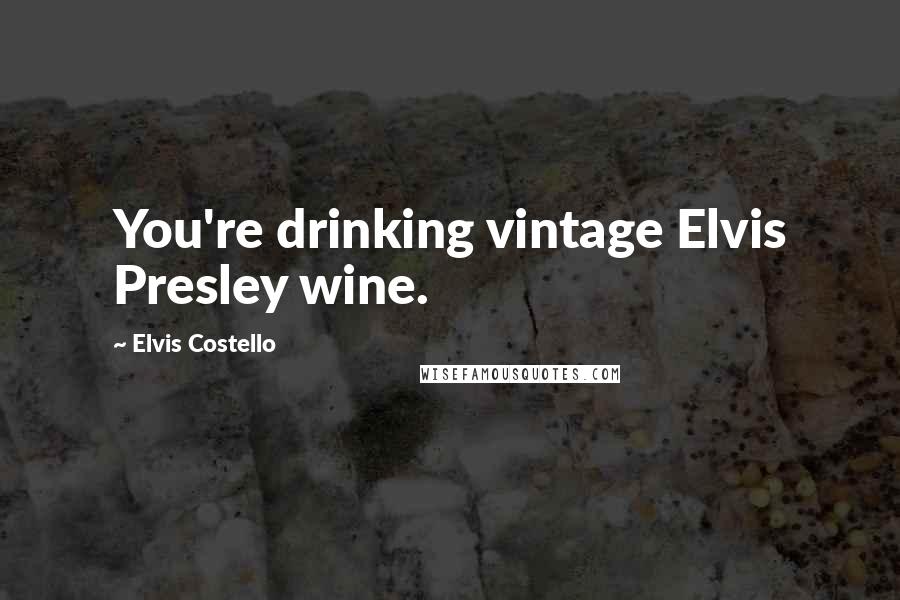 Elvis Costello Quotes: You're drinking vintage Elvis Presley wine.