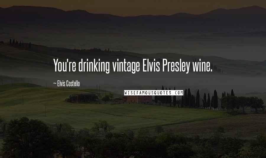 Elvis Costello Quotes: You're drinking vintage Elvis Presley wine.