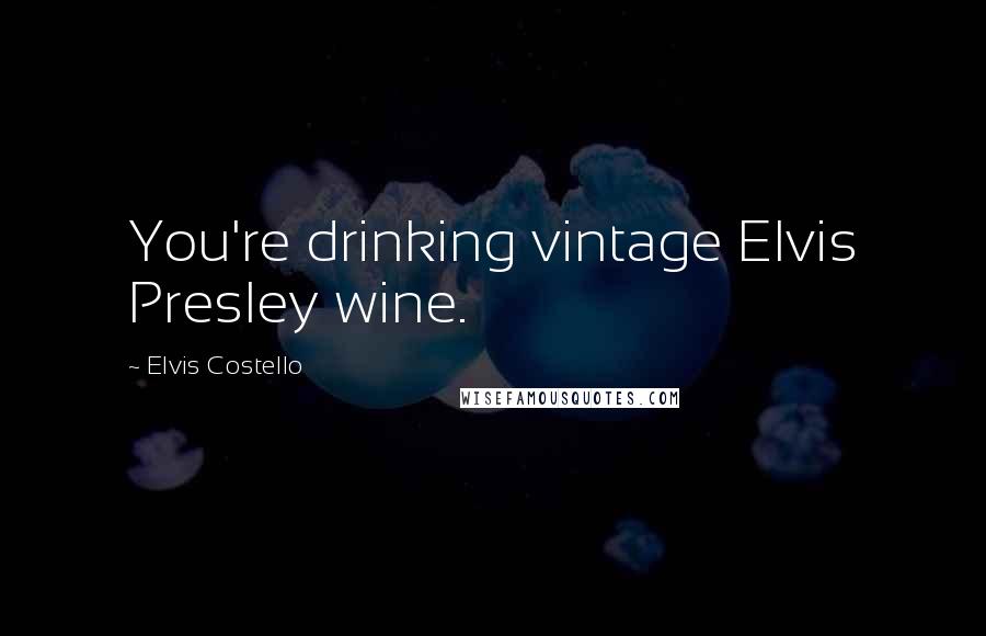 Elvis Costello Quotes: You're drinking vintage Elvis Presley wine.