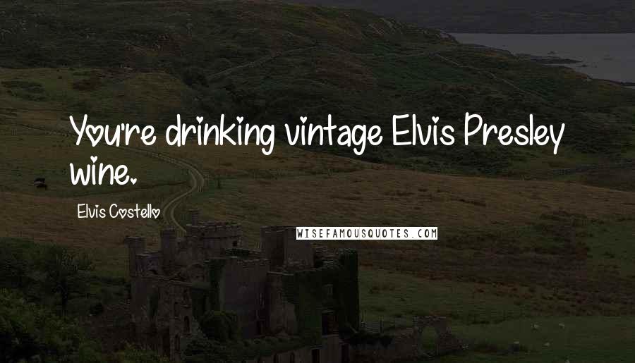 Elvis Costello Quotes: You're drinking vintage Elvis Presley wine.