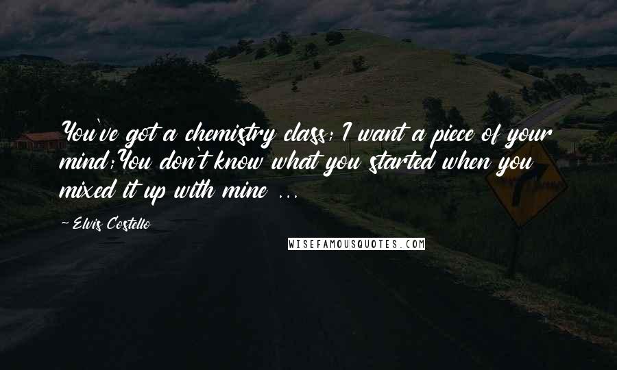 Elvis Costello Quotes: You've got a chemistry class; I want a piece of your mind;You don't know what you started when you mixed it up with mine ...