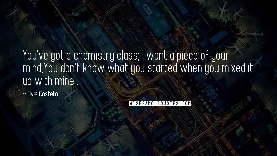 Elvis Costello Quotes: You've got a chemistry class; I want a piece of your mind;You don't know what you started when you mixed it up with mine ...