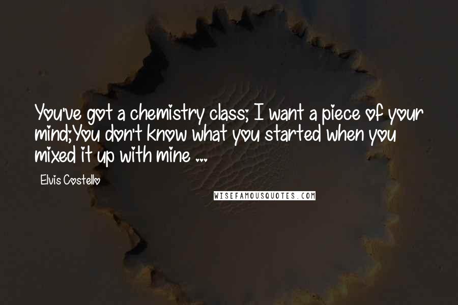 Elvis Costello Quotes: You've got a chemistry class; I want a piece of your mind;You don't know what you started when you mixed it up with mine ...