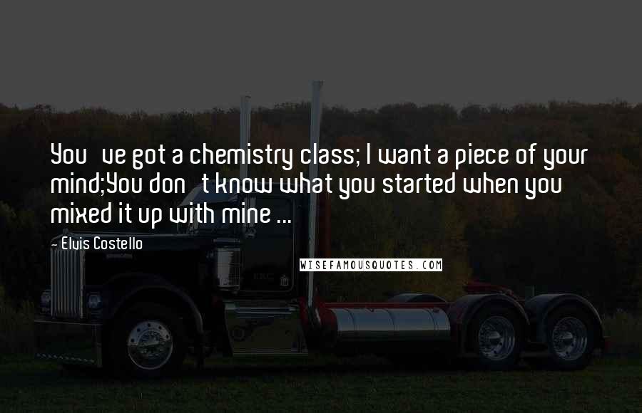 Elvis Costello Quotes: You've got a chemistry class; I want a piece of your mind;You don't know what you started when you mixed it up with mine ...