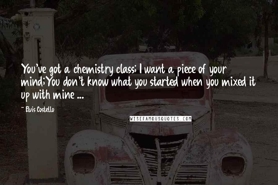 Elvis Costello Quotes: You've got a chemistry class; I want a piece of your mind;You don't know what you started when you mixed it up with mine ...