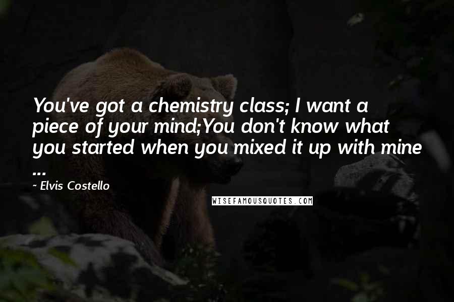 Elvis Costello Quotes: You've got a chemistry class; I want a piece of your mind;You don't know what you started when you mixed it up with mine ...