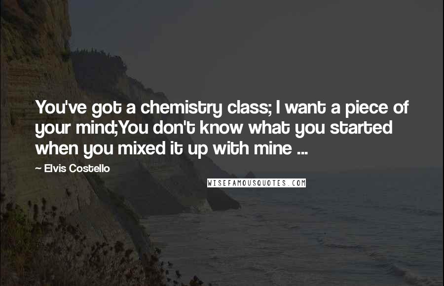 Elvis Costello Quotes: You've got a chemistry class; I want a piece of your mind;You don't know what you started when you mixed it up with mine ...