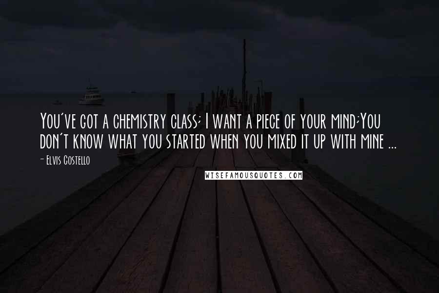 Elvis Costello Quotes: You've got a chemistry class; I want a piece of your mind;You don't know what you started when you mixed it up with mine ...