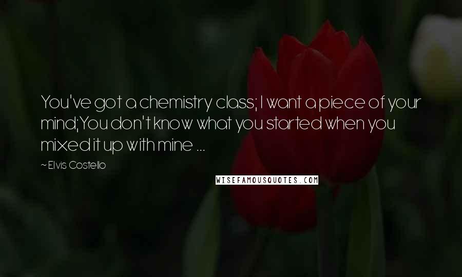 Elvis Costello Quotes: You've got a chemistry class; I want a piece of your mind;You don't know what you started when you mixed it up with mine ...