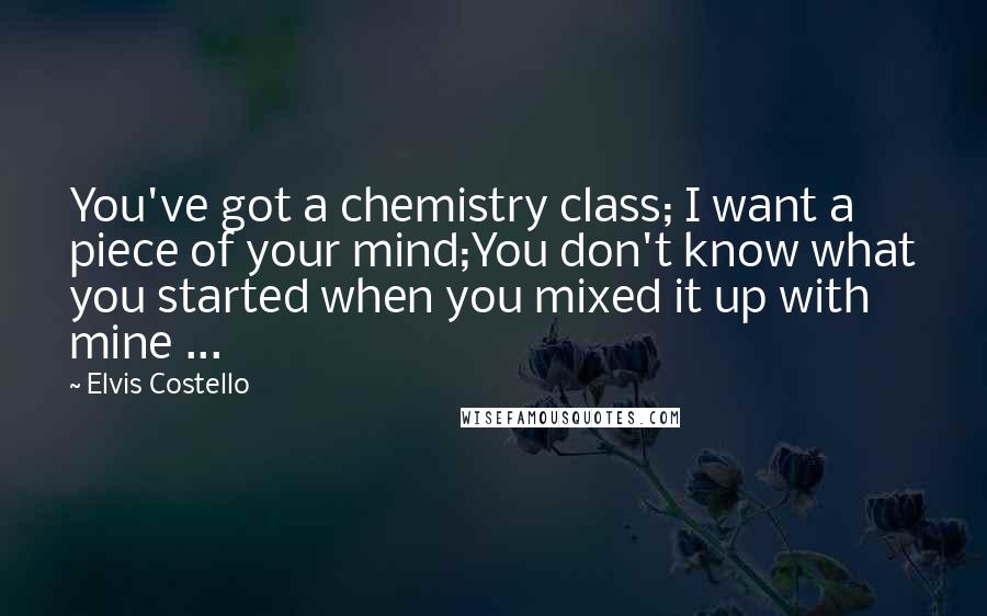 Elvis Costello Quotes: You've got a chemistry class; I want a piece of your mind;You don't know what you started when you mixed it up with mine ...