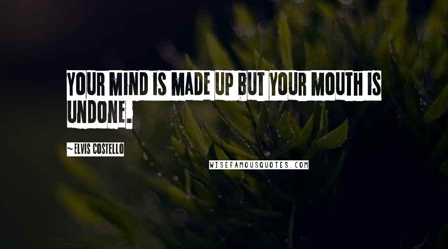 Elvis Costello Quotes: Your mind is made up but your mouth is undone.