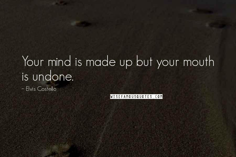 Elvis Costello Quotes: Your mind is made up but your mouth is undone.